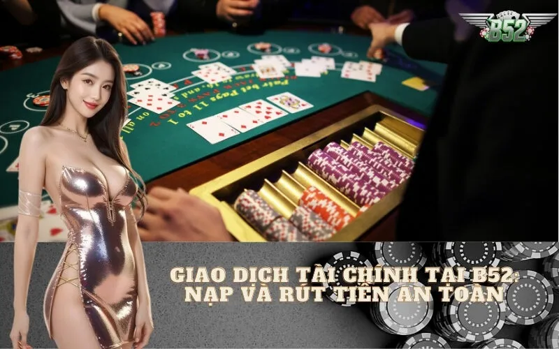 Giao Dịch Tài Chính Tại B52: Nạp và Rút Tiền An Toàn