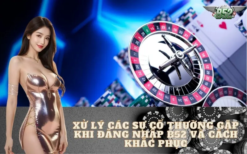 Xử Lý Các Sự Cố Thường Gặp Khi Đăng Nhập B52 Và Cách Khắc Phục